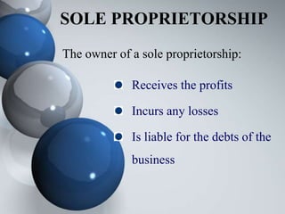 SOLE PROPRIETORSHIP
The owner of a sole proprietorship:
Receives the profits
Incurs any losses
Is liable for the debts of the
business
 