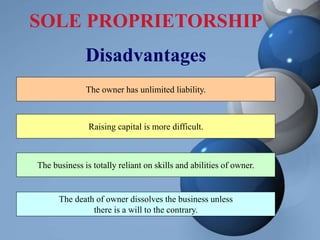 SOLE PROPRIETORSHIP
Disadvantages
The owner has unlimited liability.
Raising capital is more difficult.
The business is totally reliant on skills and abilities of owner.
The death of owner dissolves the business unless
there is a will to the contrary.
 