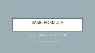 BASIC FORMULA
SURFACE AREAS AND VOLUME
PRESENTED BY RAKESH VERMA
 