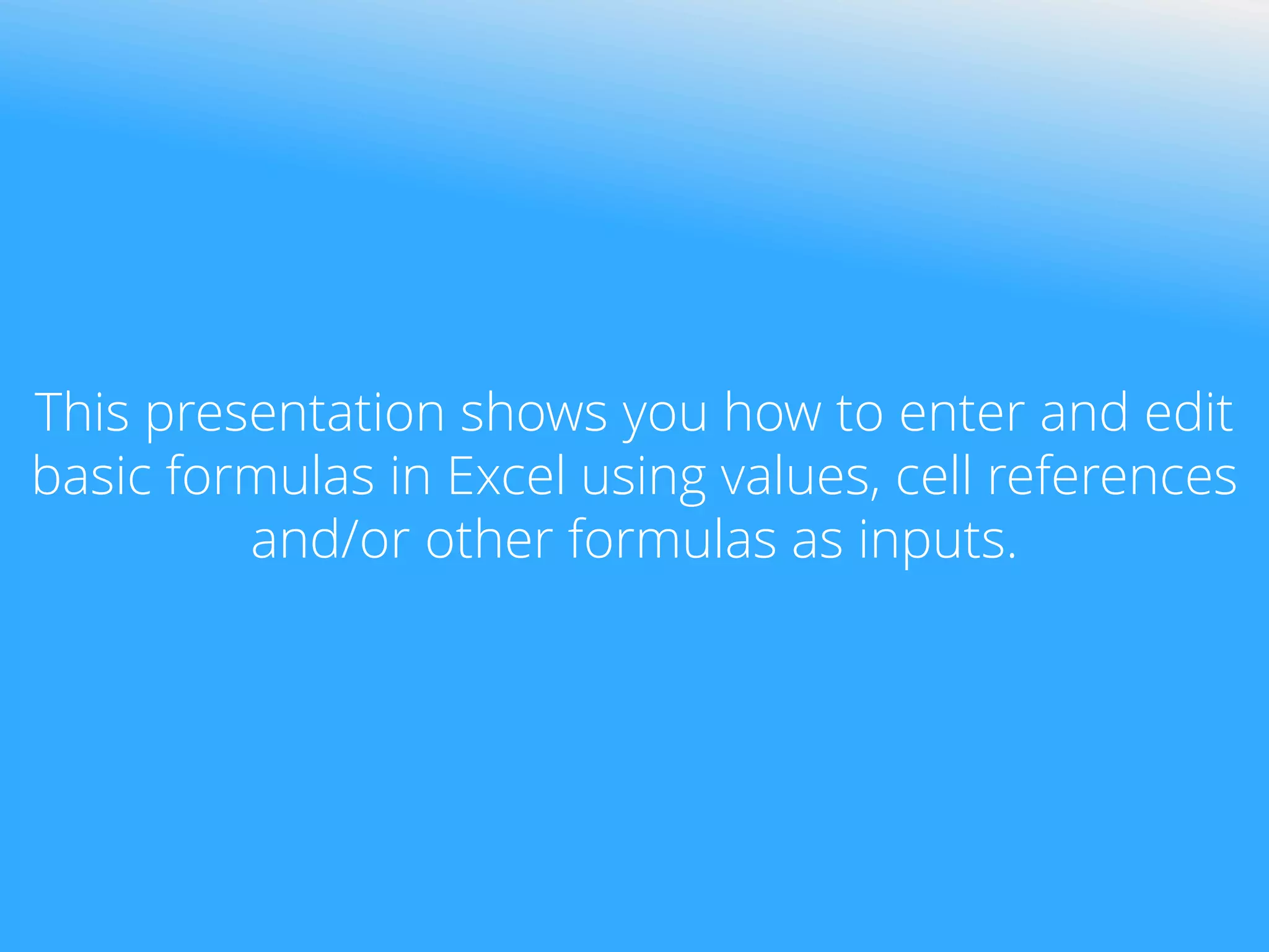 This presentation shows you how to enter and edit
basic formulas in Excel using values, cell references
and/or other formulas as inputs.
 