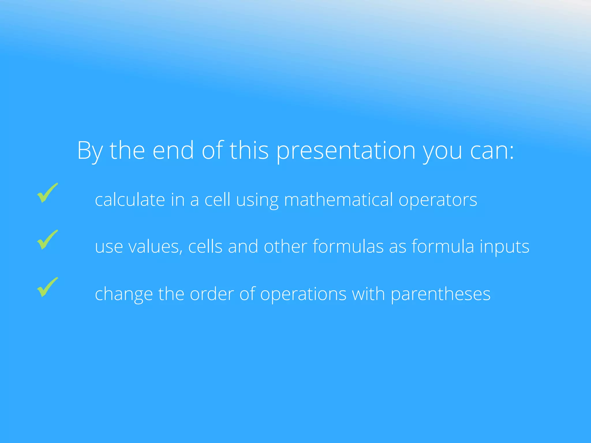 By the end of this presentation you can:
 calculate in a cell using mathematical operators
 use values, cells and other formulas as formula inputs
 change the order of operations with parentheses
 