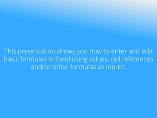 This presentation shows you how to enter and edit
basic formulas in Excel using values, cell references
and/or other formulas as inputs.
 