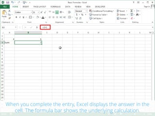 When you complete the entry, Excel displays the answer in the
cell. The formula bar shows the underlying calculation.
 