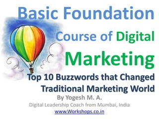 Top 10 Buzzwords
That Changed
Traditional
Marketing World
This Year
Basic Foundation Course of Digital Marketing
                                    By Yogesh M. A.
             Digital Leadership Coach from Mumbai, India
                                    www.Workshops.co.in
 