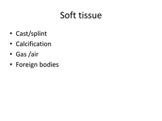 Soft tissue
• Cast/splint
• Calcification
• Gas /air
• Foreign bodies
 