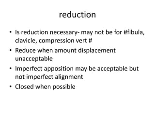 reduction
• Is reduction necessary- may not be for #fibula,
clavicle, compression vert #
• Reduce when amount displacement
unacceptable
• Imperfect apposition may be acceptable but
not imperfect alignment
• Closed when possible
 