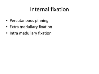 Internal fixation
• Percutaneous pinning
• Extra medullary fixation
• Intra medullary fixation
 