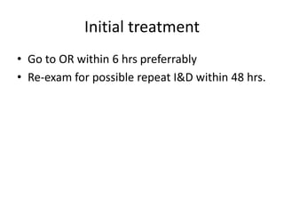 Initial treatment
• Go to OR within 6 hrs preferrably
• Re-exam for possible repeat I&D within 48 hrs.
 