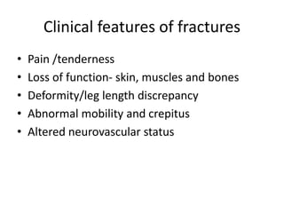 Clinical features of fractures
• Pain /tenderness
• Loss of function- skin, muscles and bones
• Deformity/leg length discrepancy
• Abnormal mobility and crepitus
• Altered neurovascular status
 