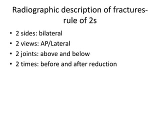 Radiographic description of fractures-
rule of 2s
• 2 sides: bilateral
• 2 views: AP/Lateral
• 2 joints: above and below
• 2 times: before and after reduction
 
