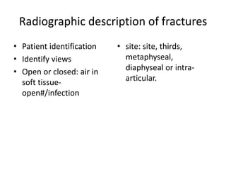 Radiographic description of fractures
• Patient identification
• Identify views
• Open or closed: air in
soft tissue-
open#/infection
• site: site, thirds,
metaphyseal,
diaphyseal or intra-
articular.
 