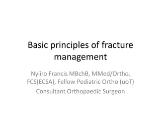 Basic principles of fracture
management
Nyiiro Francis MBchB, MMed/Ortho,
FCS(ECSA), Fellow Pediatric Ortho (uoT)
Consultant Orthopaedic Surgeon
 