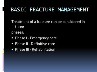 BASIC FRACTURE MANAGEMENT
Treatment of a fracture can be considered in
three
phases:
 Phase I - Emergency care
 Phase II - Definitive care
 Phase III - Rehabilitation
 
