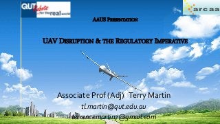 ar caa
AAUS PRESENTATION
UAV DISRUPTION & THE REGULATORY IMPERATIVE
Associate Prof (Adj) Terry Martin
tl.martin@qut.edu.au
terrencemartin7@gmail.com
 