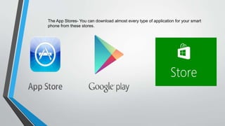 The App Stores- You can download almost every type of application for your smart
phone from these stores.
 