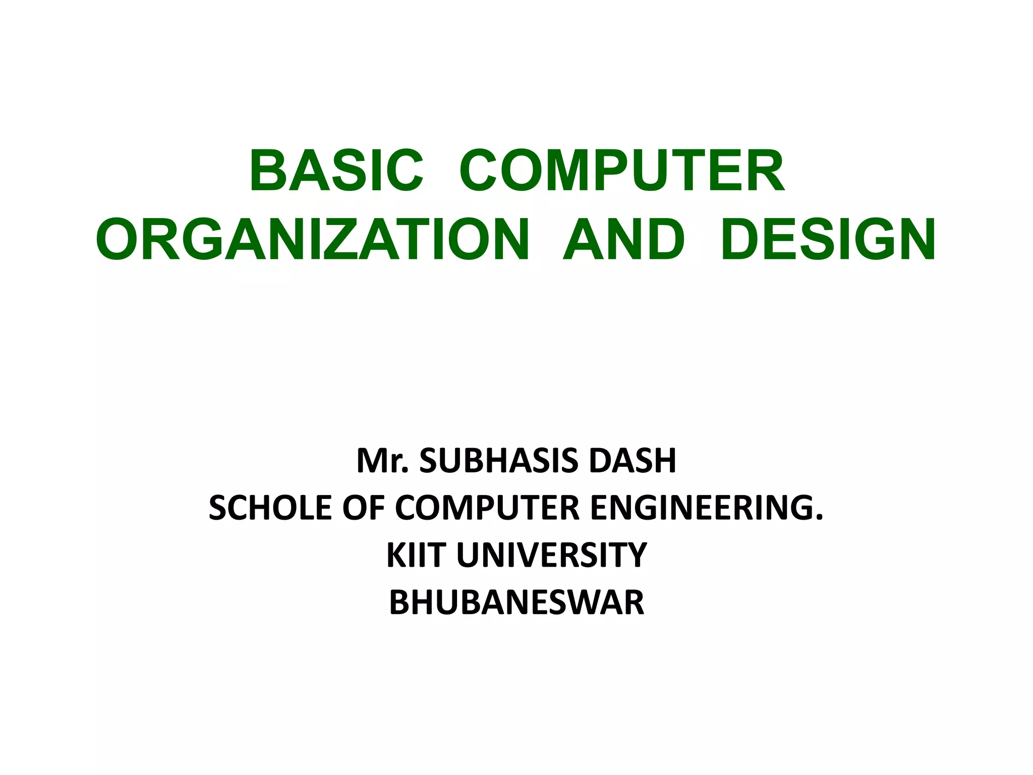 BASIC COMPUTER
ORGANIZATION AND DESIGN
Mr. SUBHASIS DASH
SCHOLE OF COMPUTER ENGINEERING.
KIIT UNIVERSITY
BHUBANESWAR
 