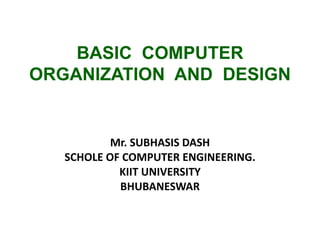 BASIC COMPUTER
ORGANIZATION AND DESIGN
Mr. SUBHASIS DASH
SCHOLE OF COMPUTER ENGINEERING.
KIIT UNIVERSITY
BHUBANESWAR
 