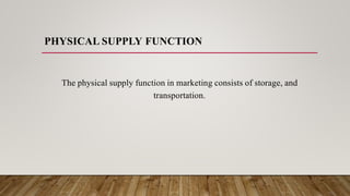 PHYSICAL SUPPLY FUNCTION
The physical supply function in marketing consists of storage, and
transportation.
 