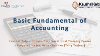 Basic Fundamental of
Accounting
Kaushal Kalp – Udayan Care Vocational Training Center
- Prepared by Mr. Arun Chauhan (Tally Trainer)
 