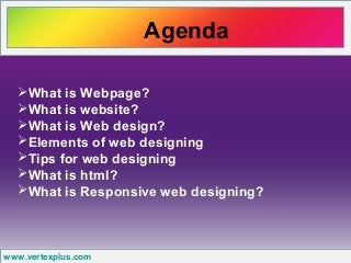 Agenda
www.vertexplus.com
What is Webpage?
What is website?
What is Web design?
Elements of web designing
Tips for web designing
What is html?
What is Responsive web designing?
 