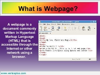 What is Webpage?
www.vertexplus.com
A webpage is a
document commonly
written in Hypertext
Markup Language
(HTML) that is
accessible through the
Internet or other
network using a
browser.
 