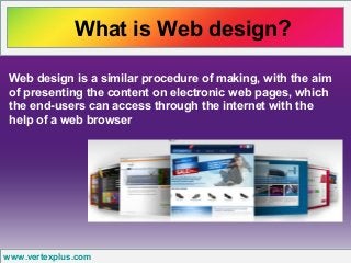What is Web design?
www.vertexplus.com
Web design is a similar procedure of making, with the aim
of presenting the content on electronic web pages, which
the end-users can access through the internet with the
help of a web browser
 