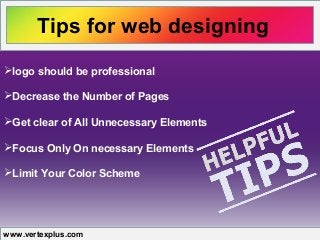 Tips for web designing
www.vertexplus.com
logo should be professional
Decrease the Number of Pages
Get clear of All Unnecessary Elements
Focus Only On necessary Elements
Limit Your Color Scheme
 
