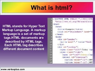 What is html?
www.vertexplus.com
HTML stands for Hyper Text
Markup Language. A markup
language is a set of markup
tags.HTML documents are
described by HTML tags.
Each HTML tag describes
different document content
 