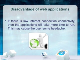 Disadvantage of web applications
• If there is low Internet connection connectivity,
then the applications will take more time to run.
This may cause the user some headache.
 