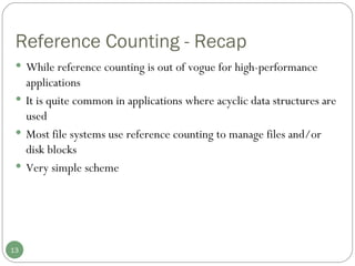 Reference Counting - Recap While reference counting is out of vogue for high-performance applications It is quite common in applications where acyclic data structures are used  Most file systems use reference counting to manage files and/or disk blocks Very simple scheme 