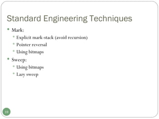 Standard Engineering Techniques Mark: Explicit mark-stack (avoid recursion) Pointer reversal Using bitmaps Sweep: Using bitmaps Lazy sweep 