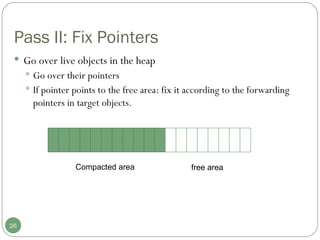 Pass II: Fix Pointers Go over live objects in the heap Go over their pointers If pointer points to the free area: fix it according to the forwarding pointers in target objects.  Compacted area free area 