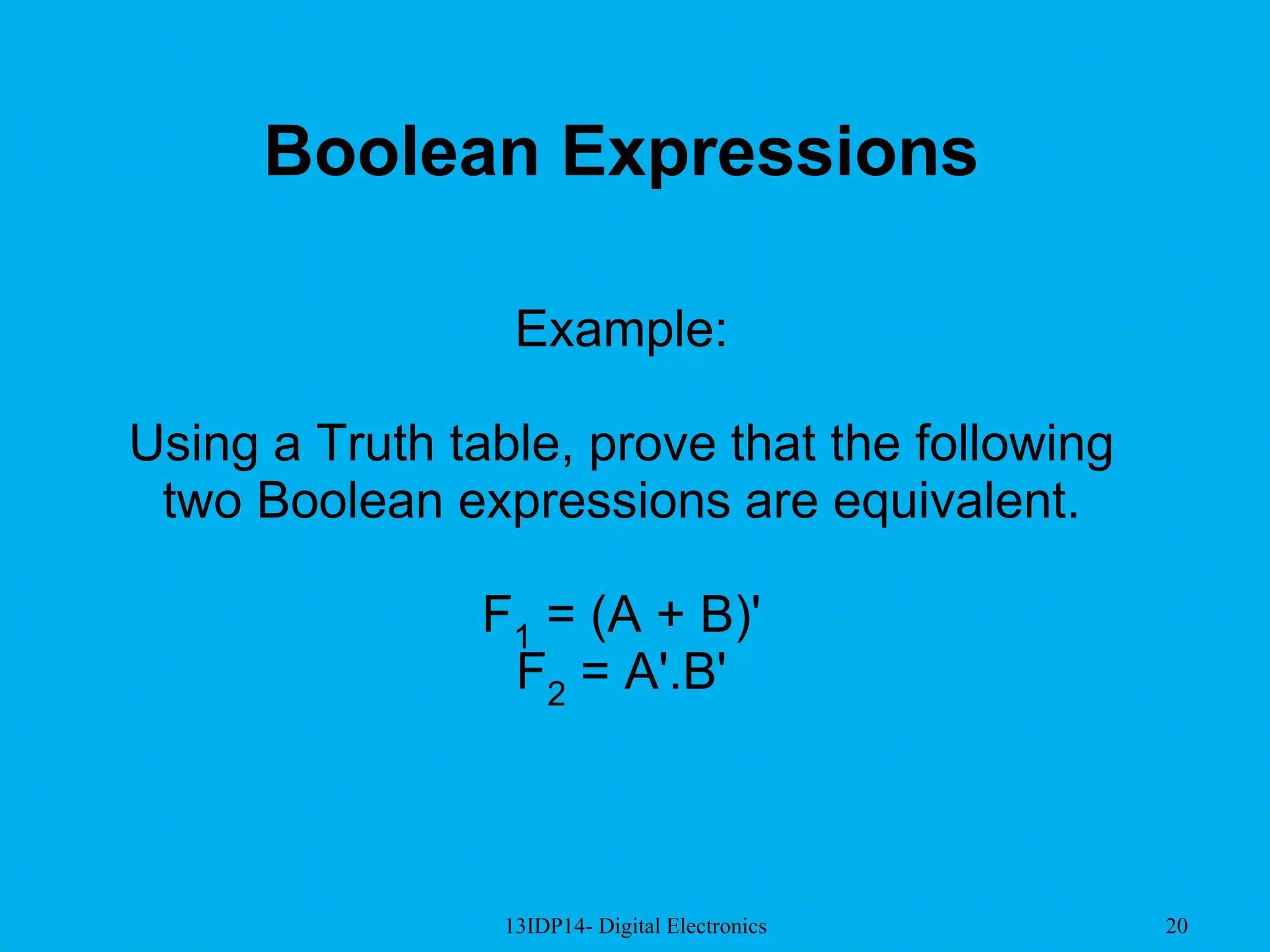 13IDP14- Digital Electronics 20
Boolean Expressions
Example:
Using a Truth table, prove that the following
two Boolean expressions are equivalent.
F1 = (A + B)'
F2 = A'.B'
 