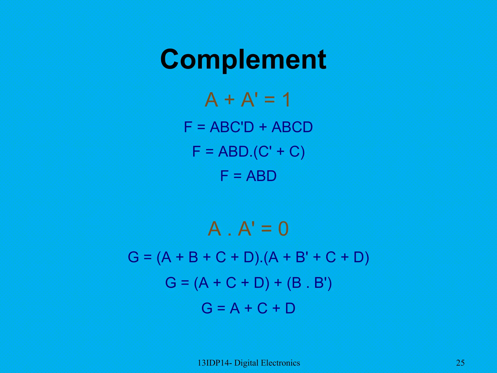 13IDP14- Digital Electronics 25
Complement
A + A' = 1
F = ABC'D + ABCD
F = ABD.(C' + C)
F = ABD
A . A' = 0
G = (A + B + C + D).(A + B' + C + D)
G = (A + C + D) + (B . B')
G = A + C + D
 
