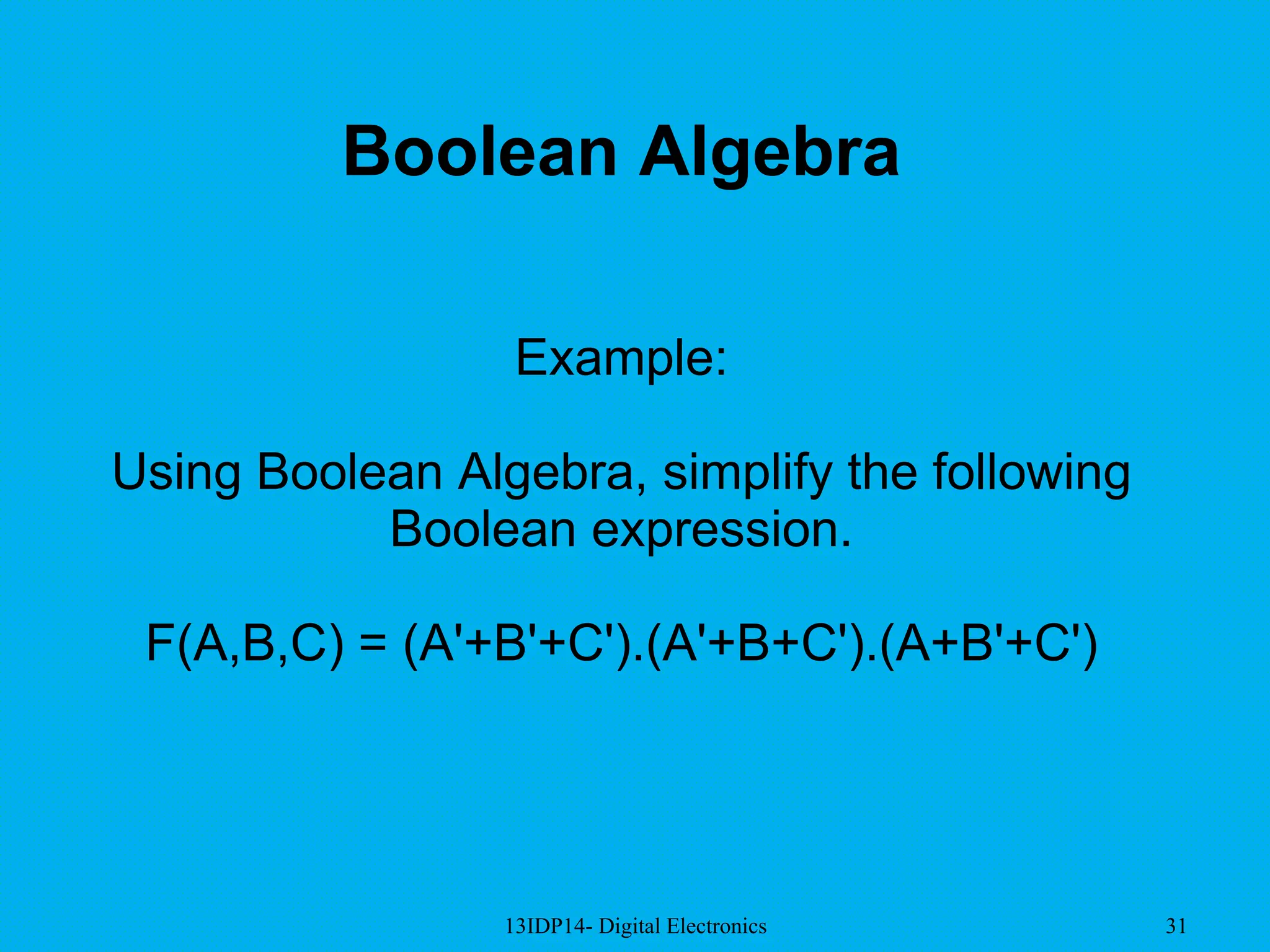 13IDP14- Digital Electronics 31
Boolean Algebra
Example:
Using Boolean Algebra, simplify the following
Boolean expression.
F(A,B,C) = (A'+B'+C').(A'+B+C').(A+B'+C')
 