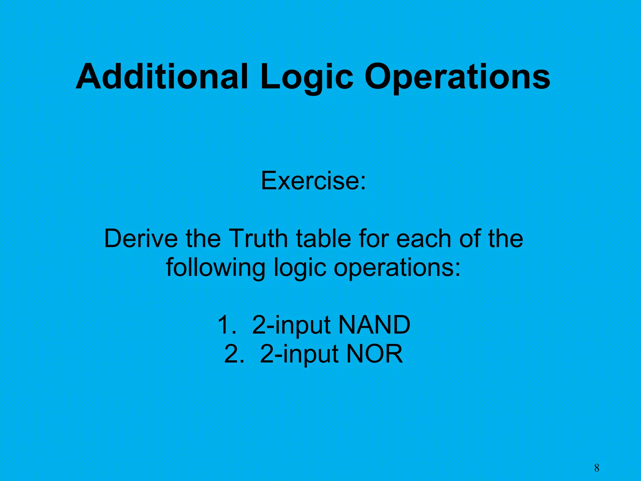 8
Exercise:
Derive the Truth table for each of the
following logic operations:
1. 2-input NAND
2. 2-input NOR
Additional Logic Operations
 