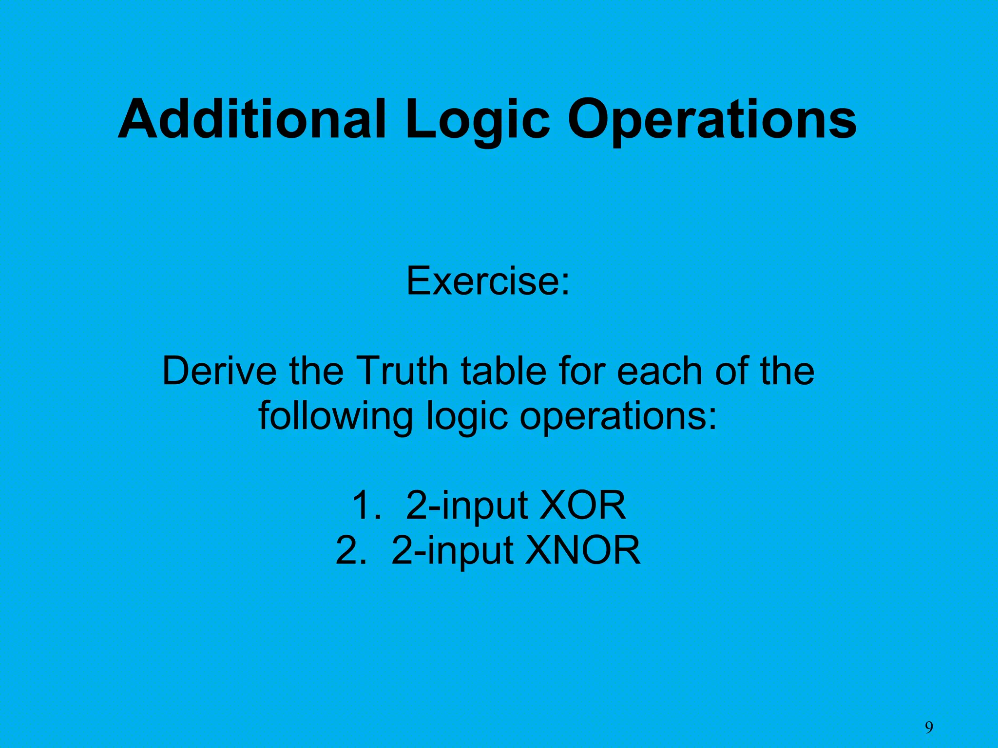 9
Exercise:
Derive the Truth table for each of the
following logic operations:
1. 2-input XOR
2. 2-input XNOR
Additional Logic Operations
 