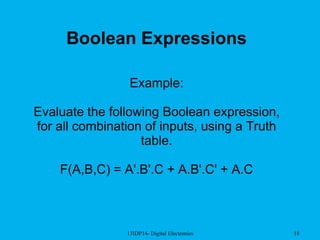 13IDP14- Digital Electronics 18
Boolean Expressions
Example:
Evaluate the following Boolean expression,
for all combination of inputs, using a Truth
table.
F(A,B,C) = A'.B'.C + A.B'.C' + A.C
 