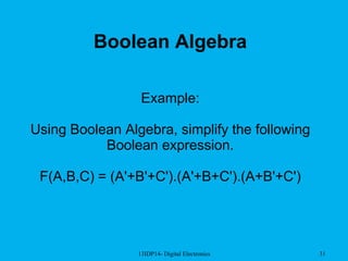 13IDP14- Digital Electronics 31
Boolean Algebra
Example:
Using Boolean Algebra, simplify the following
Boolean expression.
F(A,B,C) = (A'+B'+C').(A'+B+C').(A+B'+C')
 