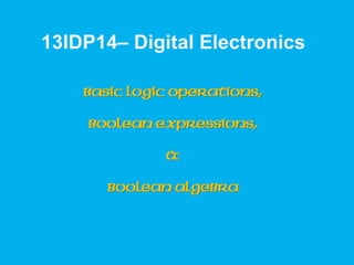 13IDP14– Digital Electronics
Basic Logic Operations,
Boolean Expressions,
&
Boolean Algebra
 