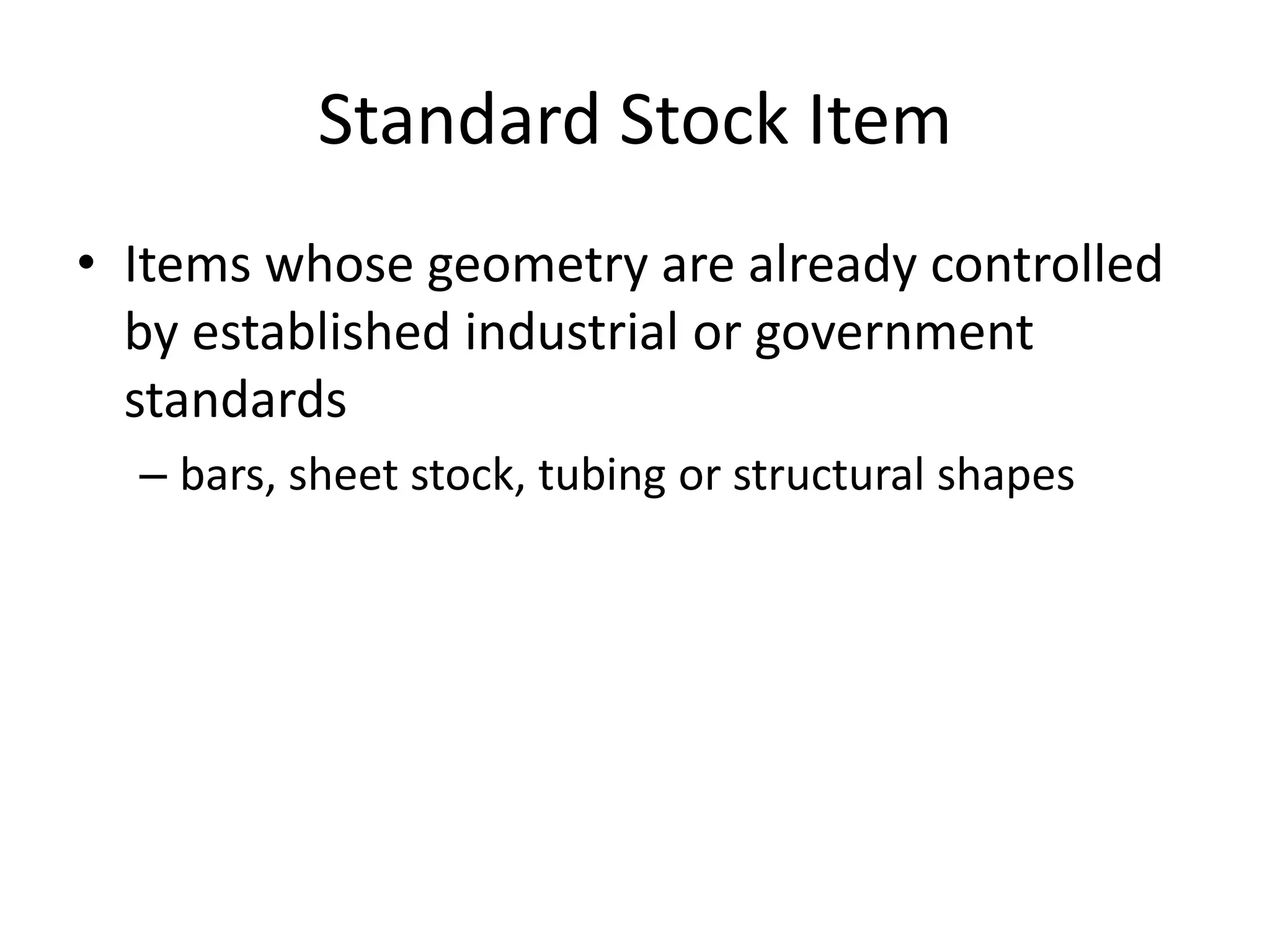 Standard Stock Item
• Items whose geometry are already controlled
by established industrial or government
standards
– bars, sheet stock, tubing or structural shapes

 