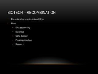 BIOTECH – RECOMBINATION
•   Recombination: manipulation of DNA
•   Uses
     • DNA sequencing
     • Diagnosis
     • Gene-therapy
     • Protein production
     • Research
 
