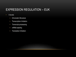 EXPRESSION REGULATION – EUK
•   5 levels
     • Chromatin Structure
     • Transcription Initiation
     • Transcript processing
     • mRNA stability
     • Translation Initiation
 