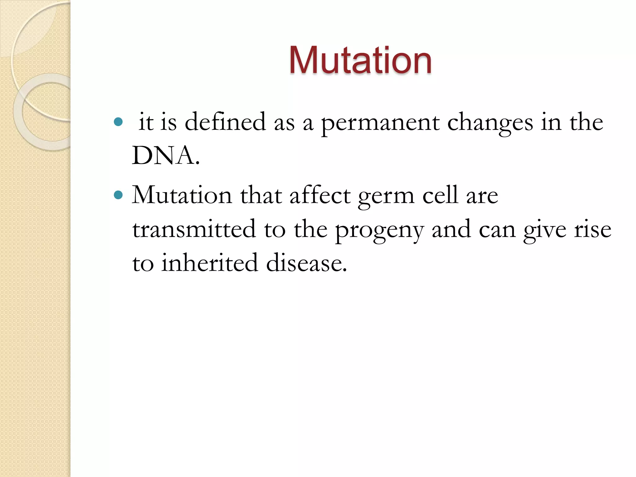 Mutation
 it is defined as a permanent changes in the
DNA.
 Mutation that affect germ cell are
transmitted to the progeny and can give rise
to inherited disease.
 