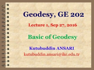 Geodesy, GE 202
Kutubuddin ANSARI
kutubuddin.ansari@ikc.edu.tr
Lecture 1, Sep 27, 2016
Basic of Geodesy
 