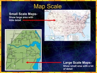 Map Scale
Small Scale Maps-
Show large area with
little detail
Large Scale Maps-
Show small area with a lot
of detail
 