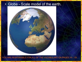 • Globe - Scale model of the earth.
YOU ARE RESPONSIBLE FOR ALL OF THE VOCABULARY ON PAGES 14 – 15!
 