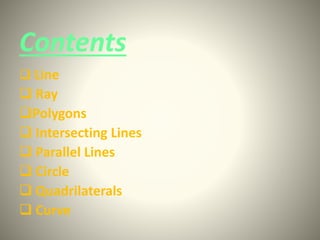 Contents 
 Line 
 Ray 
Polygons 
 Intersecting Lines 
 Parallel Lines 
 Circle 
 Quadrilaterals 
 Curve 
 