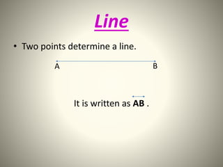 Line 
• Two points determine a line. 
A B 
It is written as AB . 
 