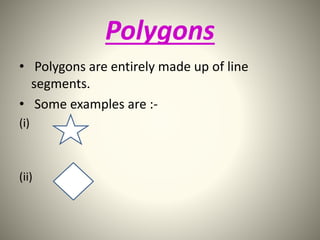 Polygons 
• Polygons are entirely made up of line 
segments. 
• Some examples are :- 
(i) 
(ii) 
 